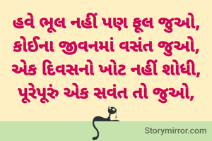 હવે ભૂલ નહીં પણ ફૂલ જુઓ,
કોઈના જીવનમાં વસંત જુઓ,
એક દિવસનો ખોટ નહીં શોધી,
પૂરેપૂરું એક સવંત તો જુઓ,


