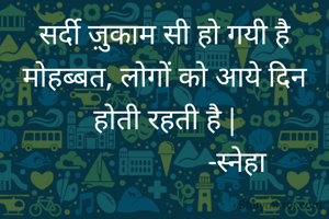 सर्दी ज़ुकाम सी हो गयी है मोहब्बत, लोगों को आये दिन होती रहती है |
                     -स्नेहा 