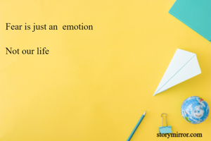 Fear is just an  emotion

Not our life