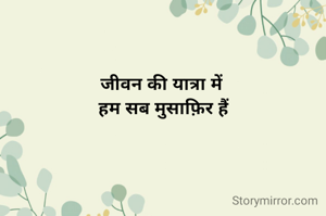 जीवन की यात्रा में 
हम सब मुसाफ़िर हैं
