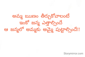 అమ్మ ఋణం తీర్చుకోవాలంటే 
ఇంకో జన్మ ఎత్తాల్సిందే 
ఆ జన్మలో అమ్మకు అమ్మై పుట్టాల్సిందే!!