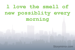 l love the smell of new possiblity every morning