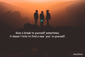 Give a break to yourself sometimes;
                       it doesn't bite to find a new 'you' in yourself.