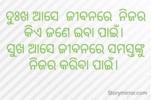 ଦୁଃଖ ଆସେ  ଜୀବନରେ  ନିଜର କିଏ ଜଣେ ଇବା ପାଇଁ। 
ସୁଖ ଆସେ ଜୀବନରେ ସମସ୍ତଙ୍କୁ ନିଜର କରିବା ପାଇଁ। 