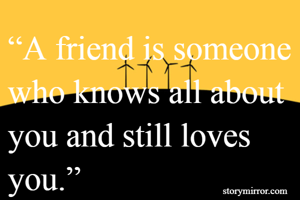 “A friend is someone who knows all about you and still loves you.”