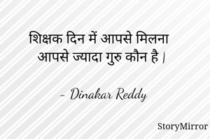 शिक्षक दिन में आपसे मिलना
आपसे ज्यादा गुरु कौन है |

- Dinakar Reddy