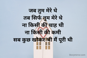 जब तुम मेरे थे
तब सिर्फ तुम मेरे थे
ना किसी की चाह थी
ना किसी की कमी
सब कुछ खोकर भी मैं पूरी थी