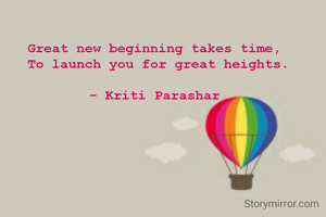 Great new beginning takes time, 
To launch you for great heights.

- Kriti Parashar 