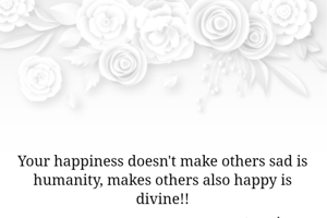 Your happiness doesn't make others sad is humanity, makes others also happy is divine!!