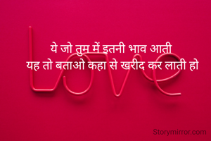 ये जो तुम में इतनी भाव आती 
यह तो बताओ कहा से खरीद कर लाती हो