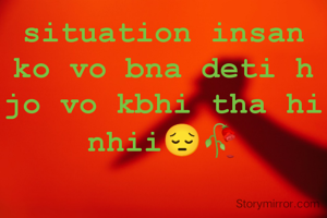 situation insan ko vo bna deti h jo vo kbhi tha hi nhii😔🥀