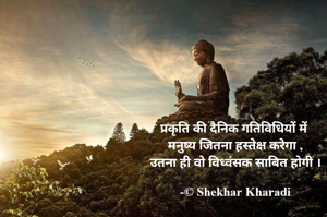 प्रकृति की दैनिक गतिविधियों में 
मनुष्य जितना हस्तेक्ष करेगा ,
उतना ही वो विध्वंसक साबित होगी ।

-© Shekhar Kharadi