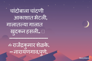 चांदोबाला चांदणी    
       आकाशात भेटली,   
 गालातल्या गालात         
      खुदकन हसली.. 😀        
-------------------------
✍️ राजेंद्रकुमार शेळके.
-- नारायणगाव,पुणे.