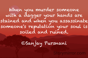 When you murder someone with a dagger your hands are stained and when you assassinate someone's reputation your soul is soiled and ruined.

©Sanjay Pursnani