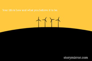Your life is how and what you believe it to be. 