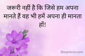 जरूरी नहीं है कि जिसे हम अपना मानते हैं वह भी हमें अपना ही मानता हों!