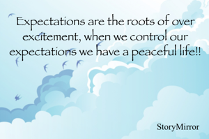 Expectations are the roots of over excitement, when we control our expectations we have a peaceful life!! 