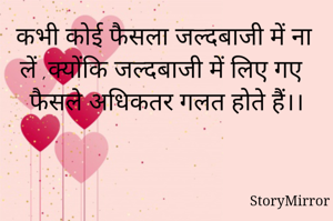कभी कोई फैसला जल्दबाजी में ना लें ,क्योंकि जल्दबाजी में लिए गए फैसले अधिकतर गलत होते हैं।।