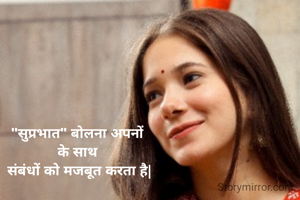 "सुप्रभात" बोलना अपनों 
के साथ 
संबंधों को मजबूत करता है|