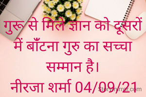 गुरू से मिले ज्ञान को दूसरों में बांँटना गुरु का सच्चा सम्मान है।
 नीरजा शर्मा 04/09/21