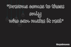 "Dreams comes to those only
 who can make it real"
