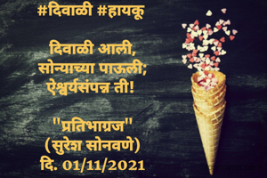 #दिवाळी #हायकू 

दिवाळी आली,
सोन्याच्या पाऊली;
ऐश्वर्यसंपन्न ती! 

"प्रतिभाग्रज"
(सुरेश सोनवणे)
दि. 01/11/2021

