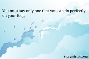 You must say only one that you can do perfectly on your foot.