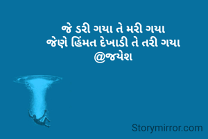 જે ડરી ગયા તે મરી ગયા
જેણે હિંમત દેખાડી તે તરી ગયા
@જયેશ