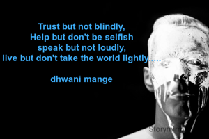 Trust but not blindly,
Help but don't be selfish
speak but not loudly,
live but don't take the world lightly.....

dhwani mange
