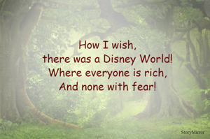 How I wish,
there was a Disney World!
Where everyone is rich,
And none with fear!