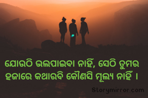 ଯୋଉଠି ଭଲପାଇବା ନାହିଁ, ସେଠି ତୁମର ହଜାରେ କଥାରବି କୌଣସି ମୂଲ୍ୟ ନାହିଁ ।