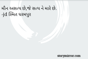 મૌન અસત્ય છે,જે સત્ય ને મારે છે.
-jd સ્મિત ધરમપુર 