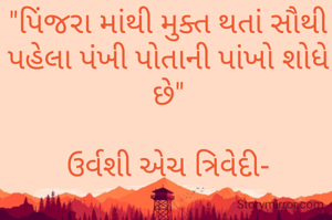 "પિંજરા માંથી મુક્ત થતાં સૌથી પહેલા પંખી પોતાની પાંખો શોધે છે"

ઉર્વશી એચ ત્રિવેદી-