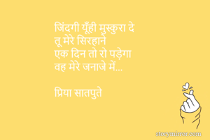 जिंदगी यूँही मुस्कुरा दे
तू मेरे सिरहाने
एक दिन तो रो पड़ेगा
वह मेरे जनाजे में...

प्रिया सातपुते

