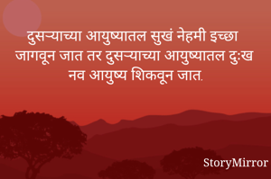 दुसऱ्याच्या आयुष्यातल सुखं नेहमी इच्छा जागवून जात तर दुसऱ्याच्या आयुष्यातल दुःख नव आयुष्य शिकवून जात.
