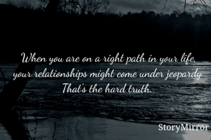 When you are on a right path in your life, your relationships might come under jeopardy. That's the hard truth. 