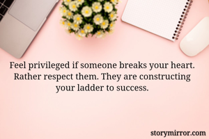 Feel privileged if someone breaks your heart. Rather respect them. They are constructing your ladder to success.
