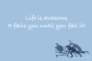 Life is awesome,
It fails you until you fail it!