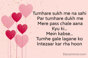 Tumhare sukh me na sahi 
Par tumhare dukh me
Mere pass chale aana
Kyu ki... 
Mein kabse... 
Tumhe gale lagane ko 
Intezaar kar rha hoon 