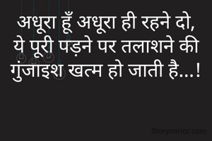 अधूरा हूँ अधूरा ही रहने दो,
ये पूरी पड़ने पर तलाशने की गुंजाइश खत्म हो जाती है...!