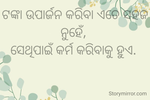 ଟଙ୍କା ଉପାର୍ଜନ କରିବା ଏତେ ସହଜ ନୁହେଁ, 
ସେଥିପାଇଁ କର୍ମ କରିବାକୁ ହୁଏ. 