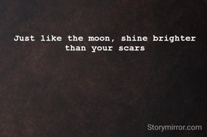 Just like the moon, shine brighter than your scars
