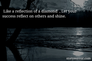  Like a reflection of a diamond  , Let your success reflect on others and shine.
