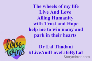21.01.2022
 
The wheels of my life
Live And Love 
Ailing Humanity 
with Trust and Hope
help me to win many and
park in their hearts 

Dr Lal Thadani
#LiveAndLoveLifeByLal
