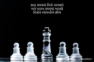 સારા સમયમાં મિત્રો આપણને
અને ખરાબ સમયમાં આપણે
મિત્રોને ઓળખીએ છીએ