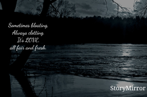 Sometimes bloating, 
Always clotting. 
It's LOVE, 
all fair and fresh. 