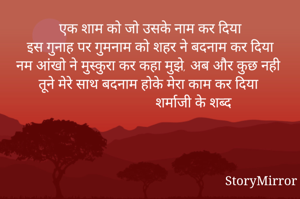 एक शाम को जो उसके नाम कर दिया
इस गुनाह पर गुमनाम को शहर ने बदनाम कर दिया
नम आंखो ने मुस्कुरा कर कहा मुझे, अब और कुछ नही
तूने मेरे साथ बदनाम होके मेरा काम कर दिया 
                          शर्माजी के शब्द