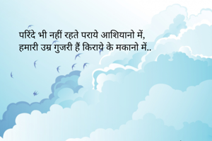 परिंदे भी नहीं रहते पराये आशियानो में,
हमारी उम्र गुजरी हैं किराये के मकानो में..