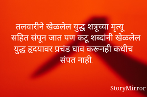 तलवारीने खेळलेल युद्ध शत्रूच्या मृत्यू सहित संपून जात पण कटू शब्दांनी खेळलेल युद्ध हृदयावर प्रचंड घाव करूनही कधीच संपत नाही.