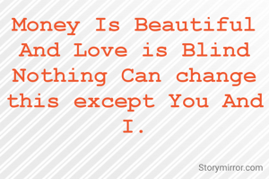 Money Is Beautiful And Love is Blind Nothing Can change this except You And I.